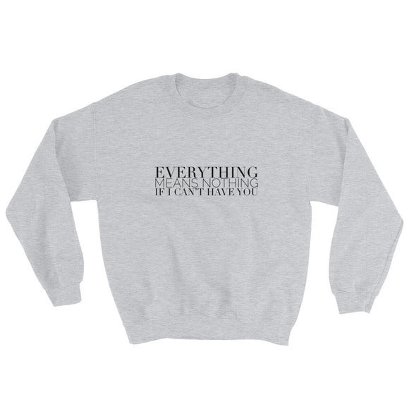 Everything Means Nothing If I Can't Have You Sweatshirt