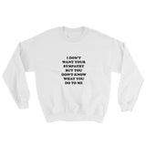 I Don't Want Your Sympathy But You Don't Know What You Do To Me Sweatshirt